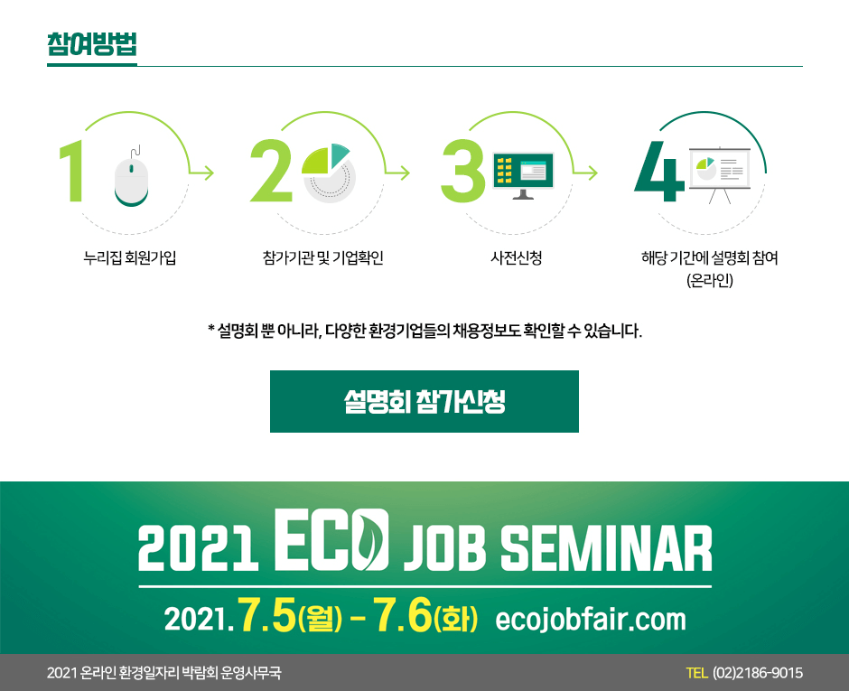 ������� 1. ������ ȸ������ 2. ������� �� ���Ȯ�� 3. ������û 4.�ش�Ⱓ�� ����ȸ ����(�¶���) *����ȸ �� �ƴ϶�, �پ��� ȯ�������� ä�������� Ȯ�� �� �� �ֽ��ϴ�.  2021 ECO JOB SEMINAR 2021.7.5(��) - 7.6(ȭ), ecojobfair.com, 2021 �¶��� ȯ�����ڸ� �ڶ�ȸ � �繫�� TEL (02)2186-9015