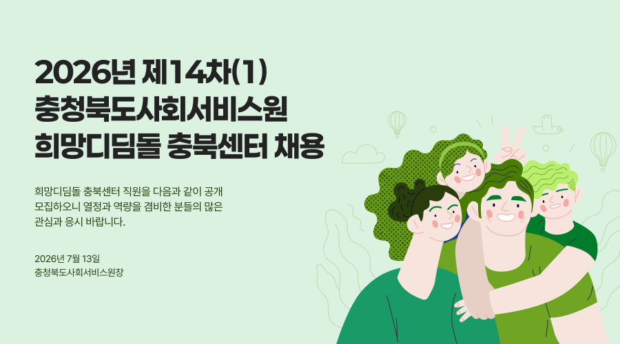 2026년 제14차 충청북도사회서비스원 희망디딤돌 충복센터 채용 희망디딤돌 충복센터 직원을 다음과 같이 공개 모집하오니 열정과 역량을 겸비한 분들의 많은 관심과 응시 바랍니다. 2026년 7월 13일 충청북도사회서비스원장
